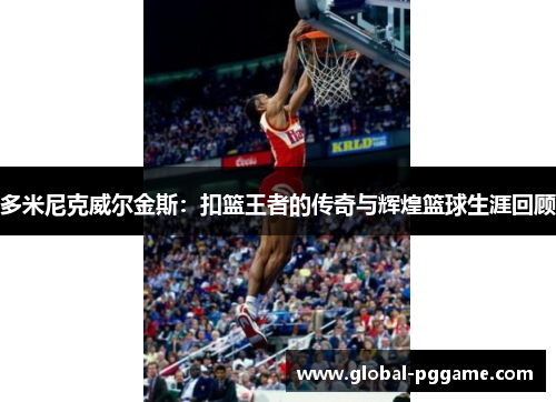 多米尼克威尔金斯：扣篮王者的传奇与辉煌篮球生涯回顾
