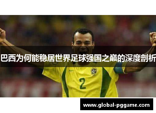 巴西为何能稳居世界足球强国之巅的深度剖析